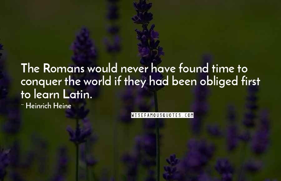 Heinrich Heine Quotes: The Romans would never have found time to conquer the world if they had been obliged first to learn Latin.