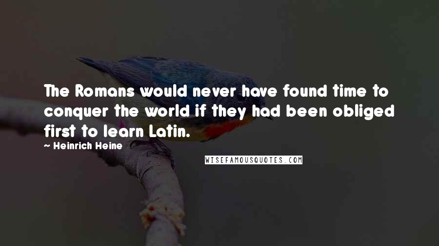 Heinrich Heine Quotes: The Romans would never have found time to conquer the world if they had been obliged first to learn Latin.