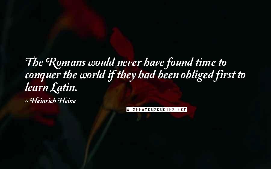 Heinrich Heine Quotes: The Romans would never have found time to conquer the world if they had been obliged first to learn Latin.