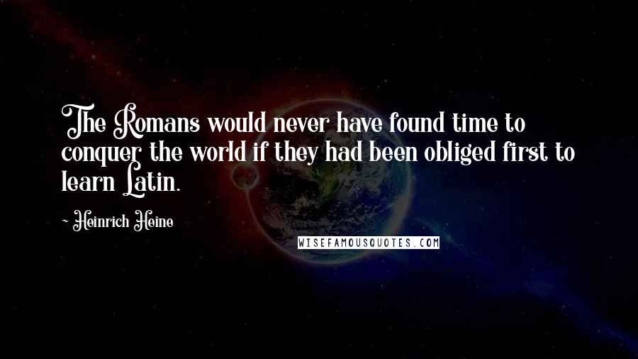 Heinrich Heine Quotes: The Romans would never have found time to conquer the world if they had been obliged first to learn Latin.