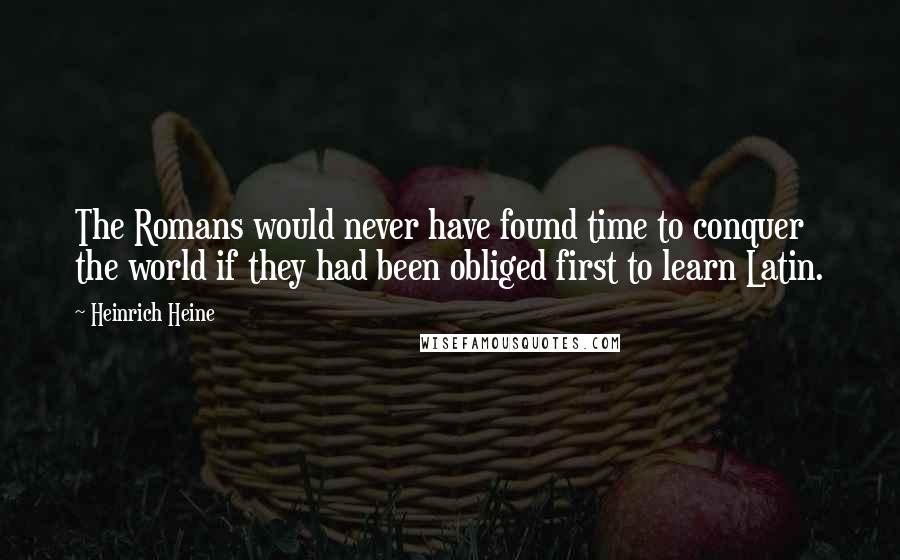 Heinrich Heine Quotes: The Romans would never have found time to conquer the world if they had been obliged first to learn Latin.