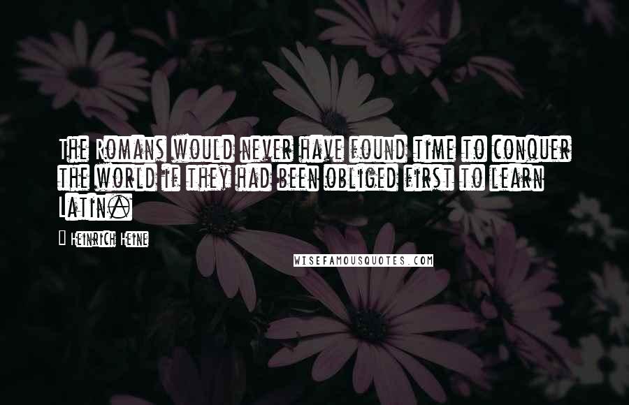 Heinrich Heine Quotes: The Romans would never have found time to conquer the world if they had been obliged first to learn Latin.