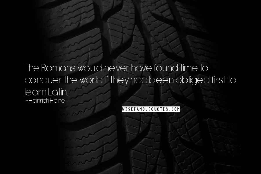 Heinrich Heine Quotes: The Romans would never have found time to conquer the world if they had been obliged first to learn Latin.