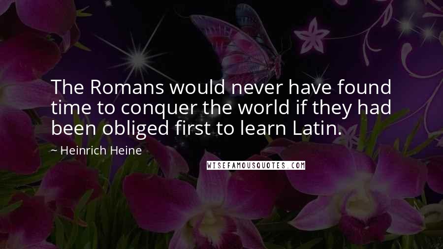 Heinrich Heine Quotes: The Romans would never have found time to conquer the world if they had been obliged first to learn Latin.