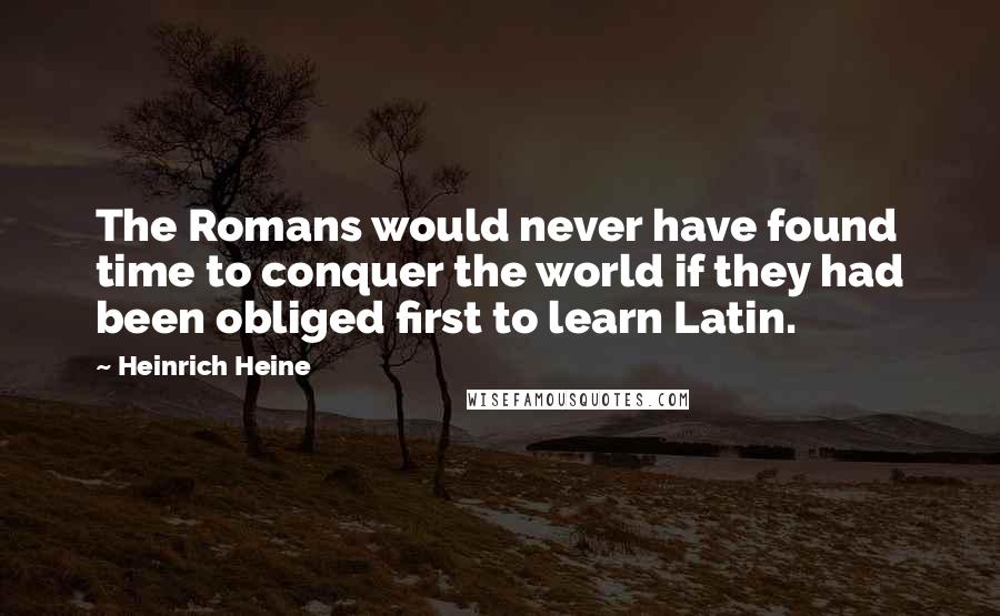 Heinrich Heine Quotes: The Romans would never have found time to conquer the world if they had been obliged first to learn Latin.