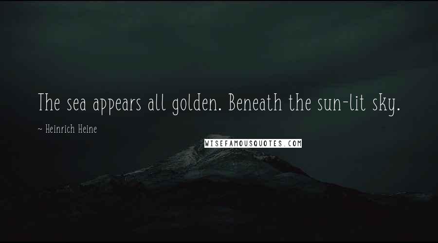 Heinrich Heine Quotes: The sea appears all golden. Beneath the sun-lit sky.