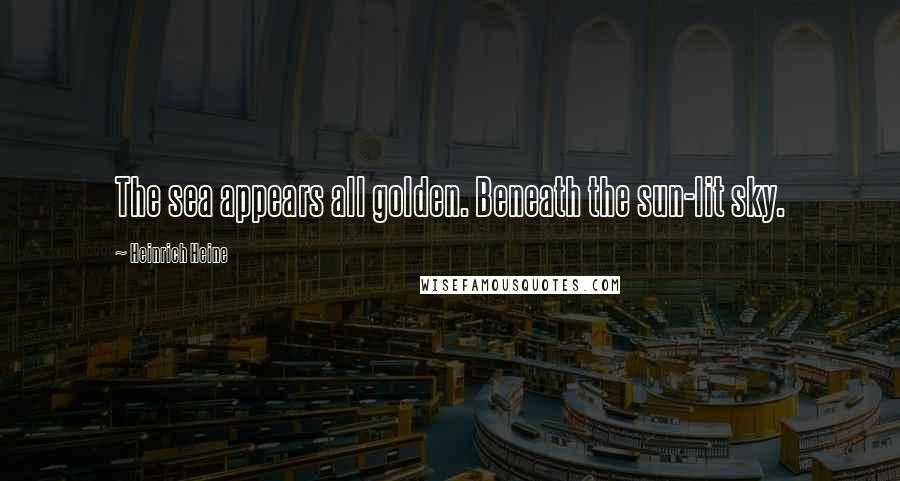 Heinrich Heine Quotes: The sea appears all golden. Beneath the sun-lit sky.