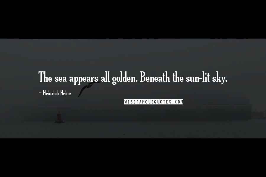 Heinrich Heine Quotes: The sea appears all golden. Beneath the sun-lit sky.