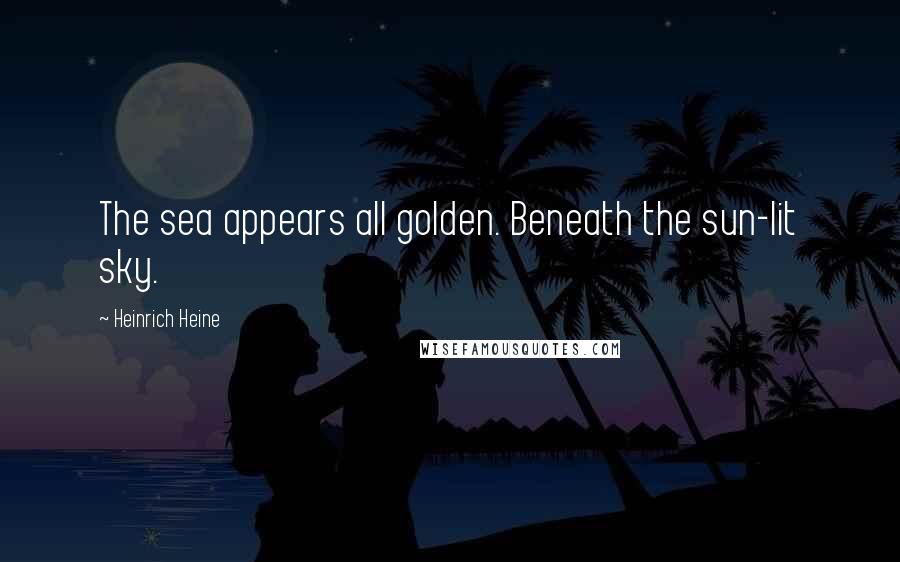 Heinrich Heine Quotes: The sea appears all golden. Beneath the sun-lit sky.
