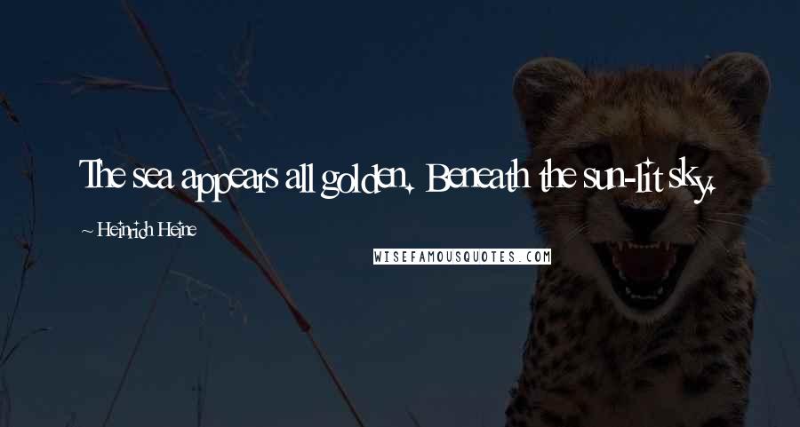 Heinrich Heine Quotes: The sea appears all golden. Beneath the sun-lit sky.
