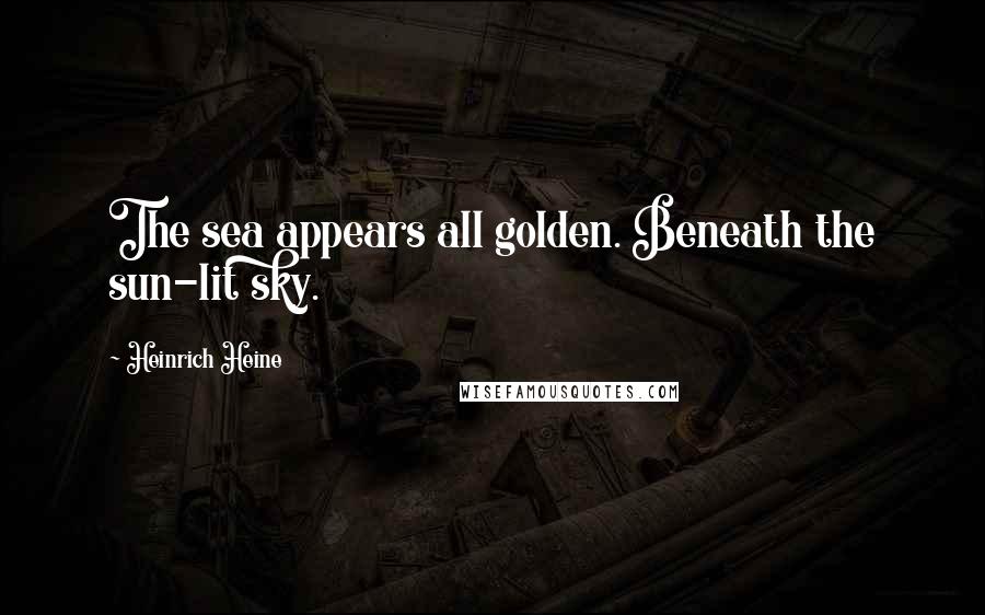 Heinrich Heine Quotes: The sea appears all golden. Beneath the sun-lit sky.