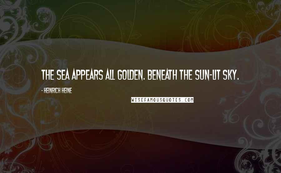 Heinrich Heine Quotes: The sea appears all golden. Beneath the sun-lit sky.