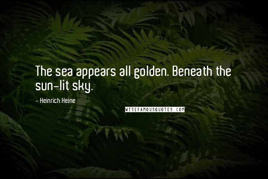 Heinrich Heine Quotes: The sea appears all golden. Beneath the sun-lit sky.