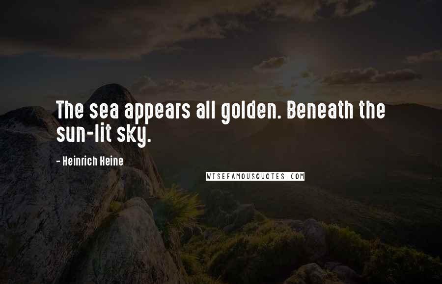 Heinrich Heine Quotes: The sea appears all golden. Beneath the sun-lit sky.