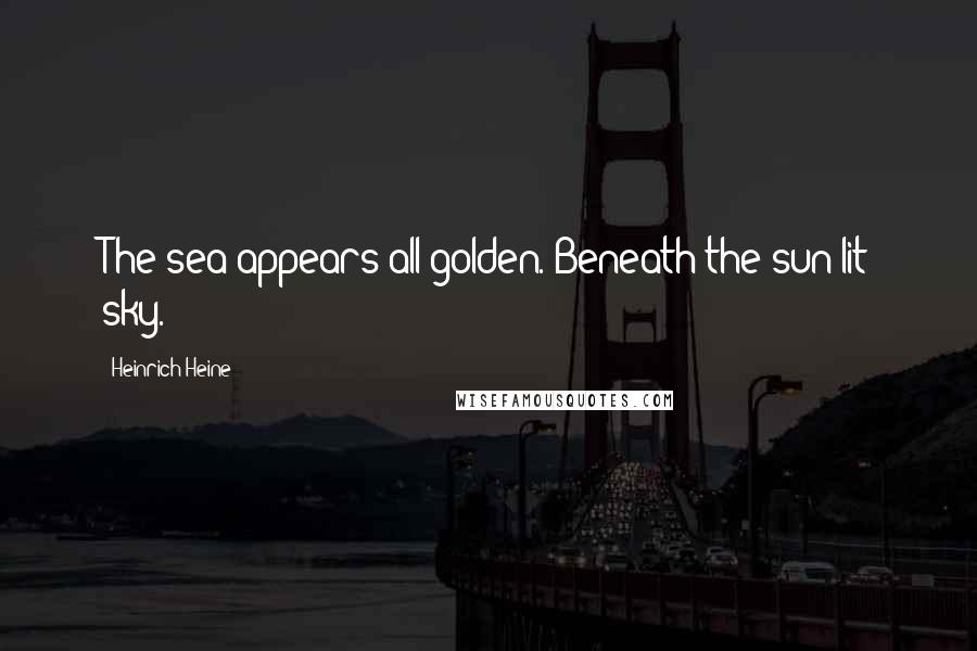 Heinrich Heine Quotes: The sea appears all golden. Beneath the sun-lit sky.