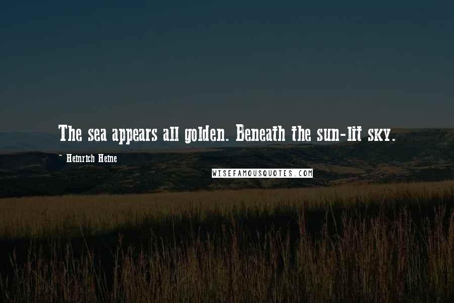 Heinrich Heine Quotes: The sea appears all golden. Beneath the sun-lit sky.
