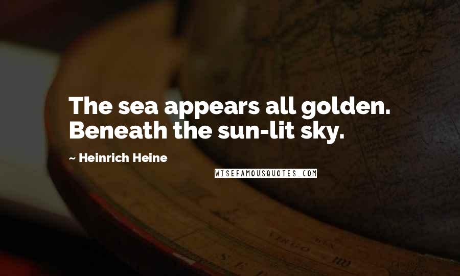Heinrich Heine Quotes: The sea appears all golden. Beneath the sun-lit sky.