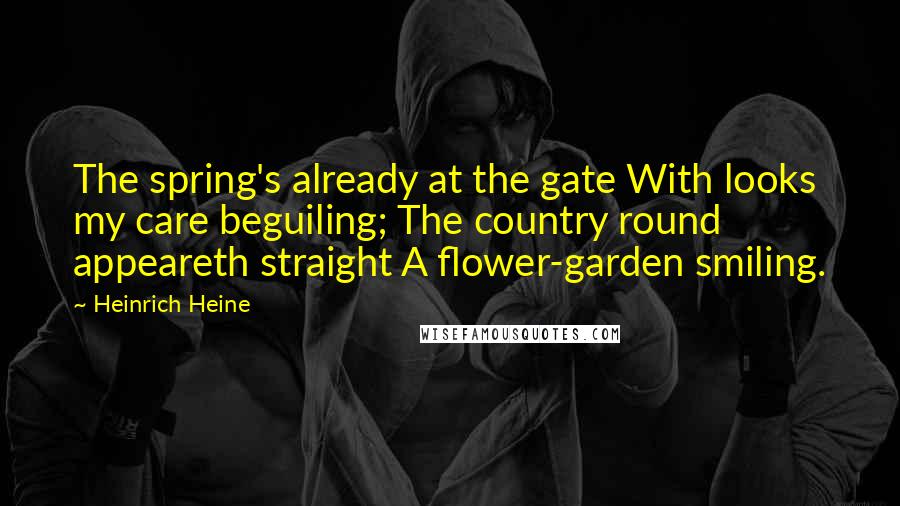 Heinrich Heine Quotes: The spring's already at the gate With looks my care beguiling; The country round appeareth straight A flower-garden smiling.
