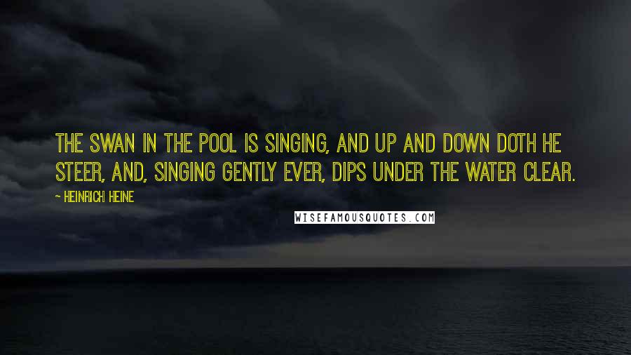 Heinrich Heine Quotes: The swan in the pool is singing, And up and down doth he steer, And, singing gently ever, Dips under the water clear.