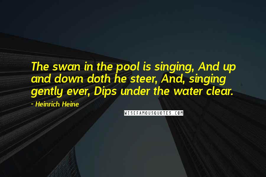 Heinrich Heine Quotes: The swan in the pool is singing, And up and down doth he steer, And, singing gently ever, Dips under the water clear.