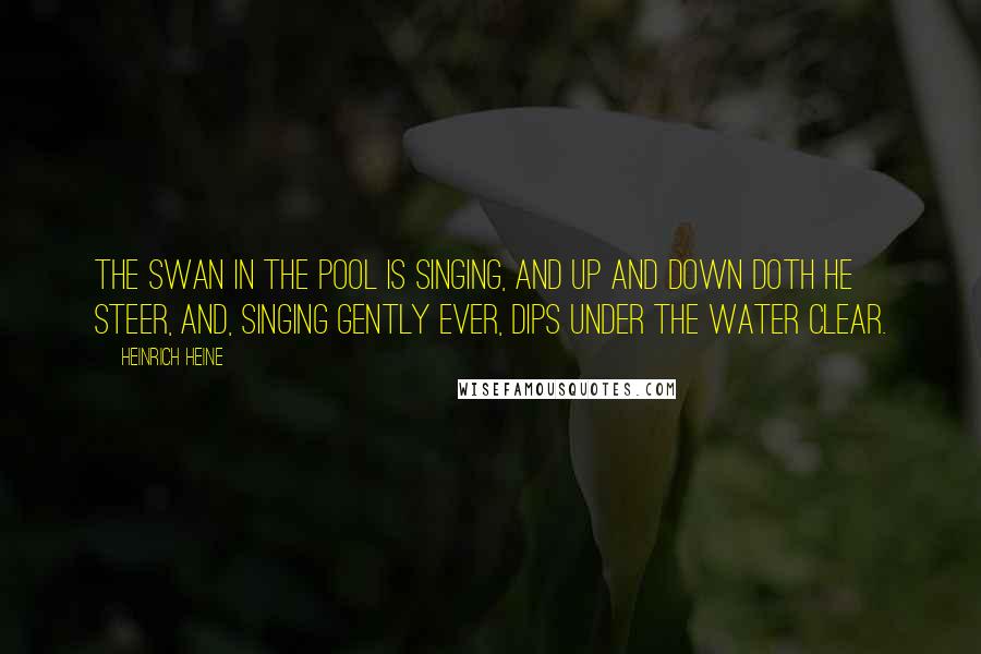 Heinrich Heine Quotes: The swan in the pool is singing, And up and down doth he steer, And, singing gently ever, Dips under the water clear.