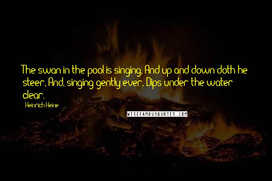 Heinrich Heine Quotes: The swan in the pool is singing, And up and down doth he steer, And, singing gently ever, Dips under the water clear.