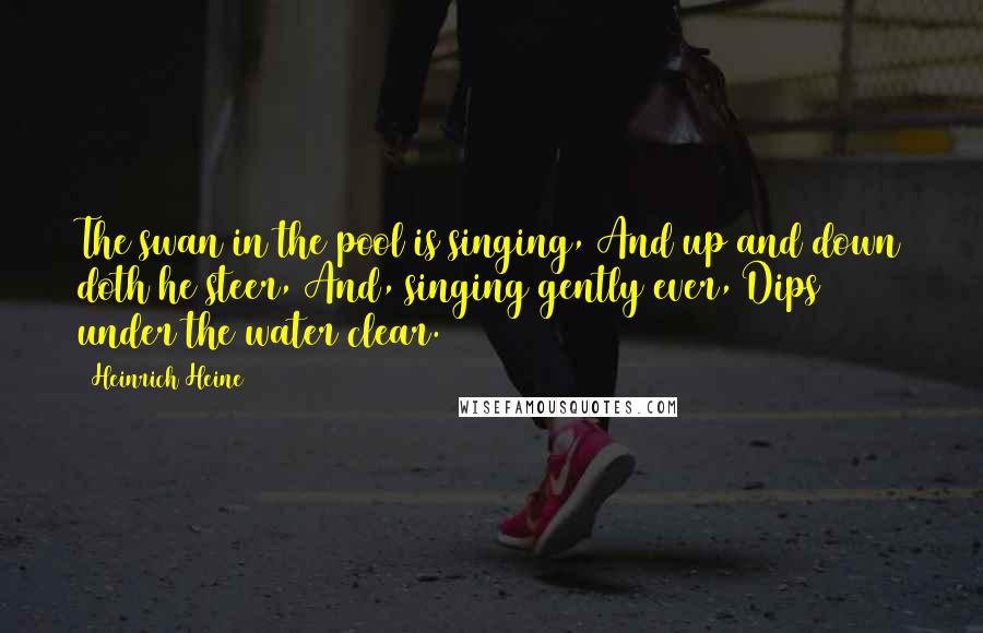 Heinrich Heine Quotes: The swan in the pool is singing, And up and down doth he steer, And, singing gently ever, Dips under the water clear.