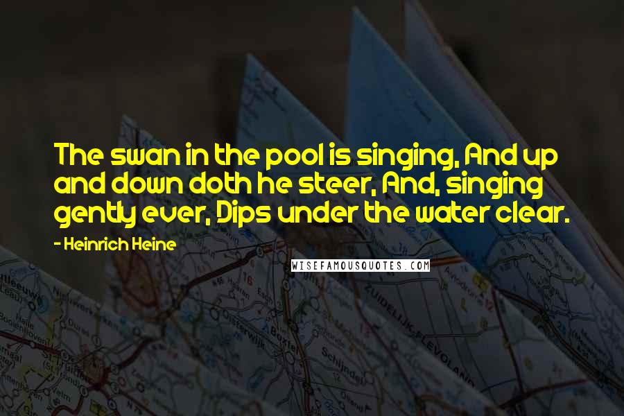 Heinrich Heine Quotes: The swan in the pool is singing, And up and down doth he steer, And, singing gently ever, Dips under the water clear.