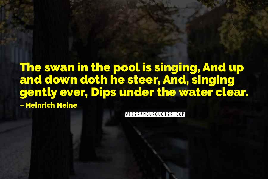 Heinrich Heine Quotes: The swan in the pool is singing, And up and down doth he steer, And, singing gently ever, Dips under the water clear.