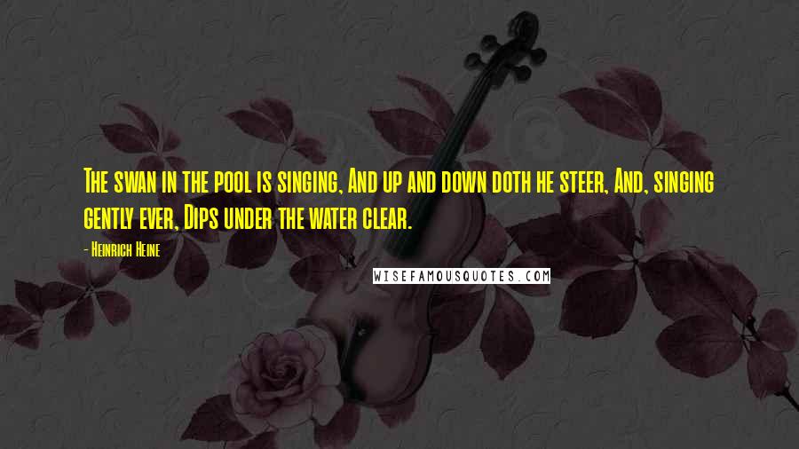 Heinrich Heine Quotes: The swan in the pool is singing, And up and down doth he steer, And, singing gently ever, Dips under the water clear.