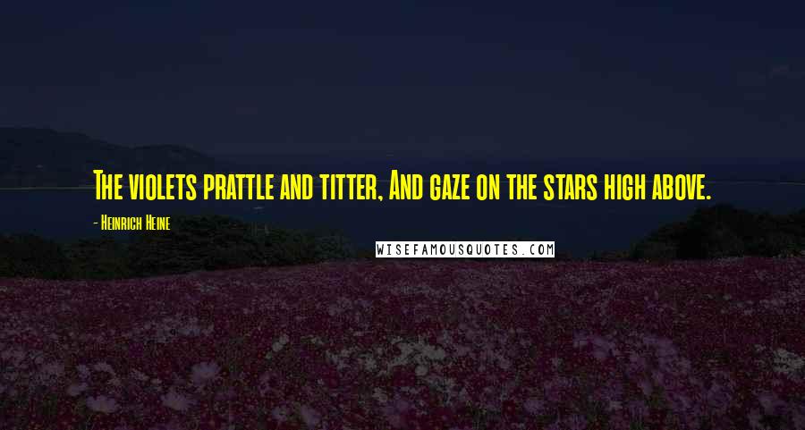 Heinrich Heine Quotes: The violets prattle and titter, And gaze on the stars high above.