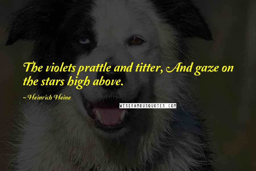 Heinrich Heine Quotes: The violets prattle and titter, And gaze on the stars high above.