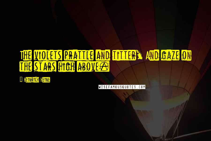 Heinrich Heine Quotes: The violets prattle and titter, And gaze on the stars high above.
