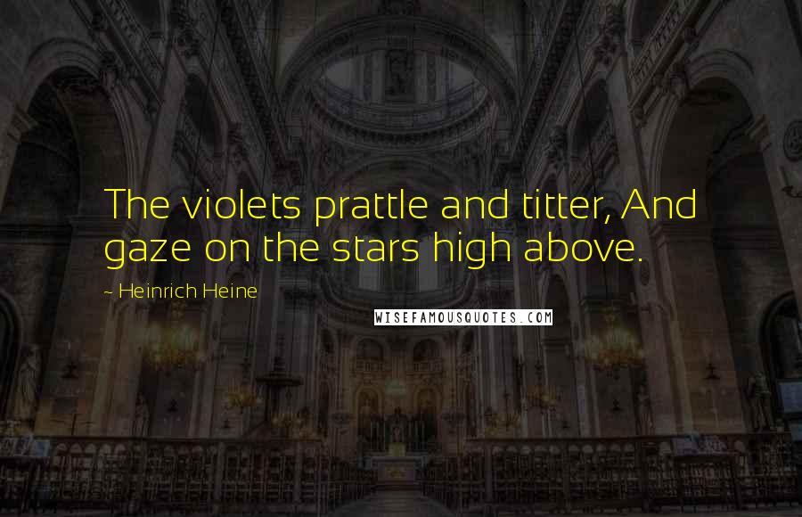 Heinrich Heine Quotes: The violets prattle and titter, And gaze on the stars high above.