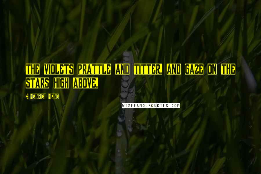 Heinrich Heine Quotes: The violets prattle and titter, And gaze on the stars high above.