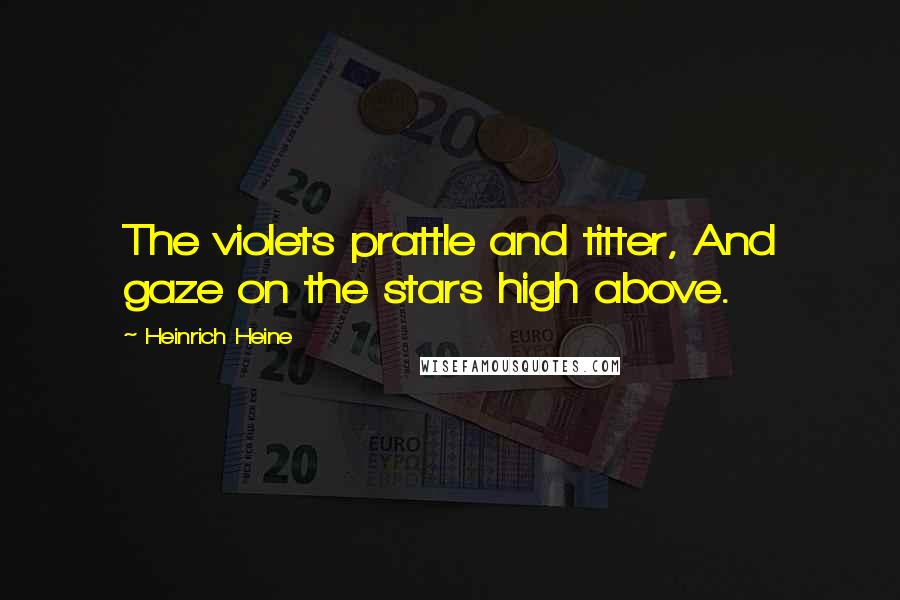 Heinrich Heine Quotes: The violets prattle and titter, And gaze on the stars high above.