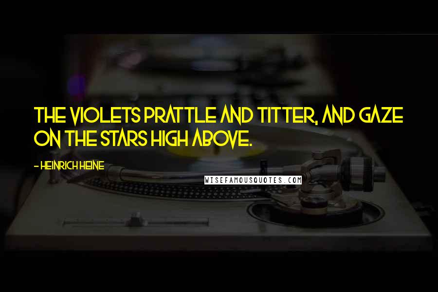 Heinrich Heine Quotes: The violets prattle and titter, And gaze on the stars high above.