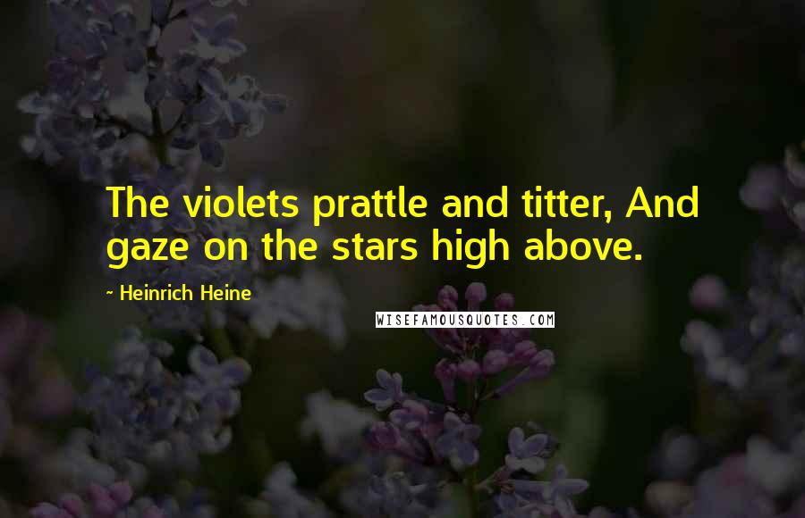 Heinrich Heine Quotes: The violets prattle and titter, And gaze on the stars high above.