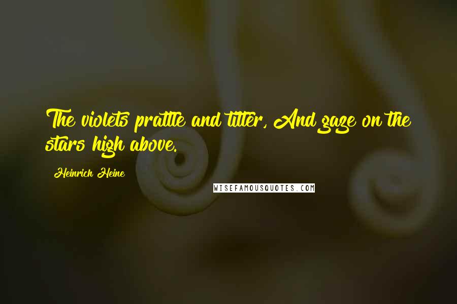 Heinrich Heine Quotes: The violets prattle and titter, And gaze on the stars high above.