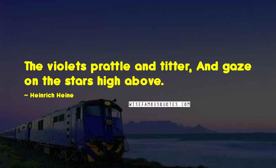 Heinrich Heine Quotes: The violets prattle and titter, And gaze on the stars high above.