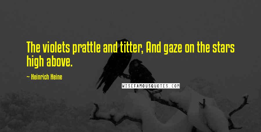 Heinrich Heine Quotes: The violets prattle and titter, And gaze on the stars high above.