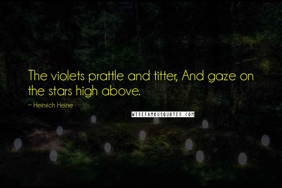 Heinrich Heine Quotes: The violets prattle and titter, And gaze on the stars high above.
