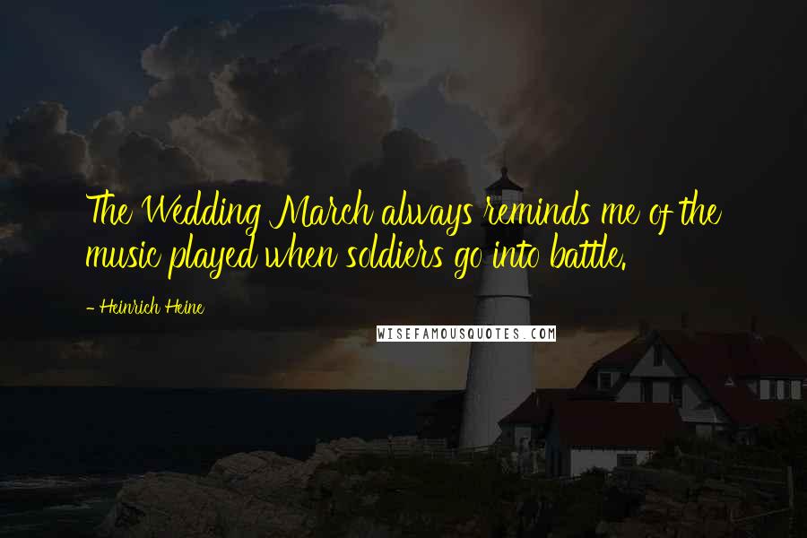 Heinrich Heine Quotes: The Wedding March always reminds me of the music played when soldiers go into battle.