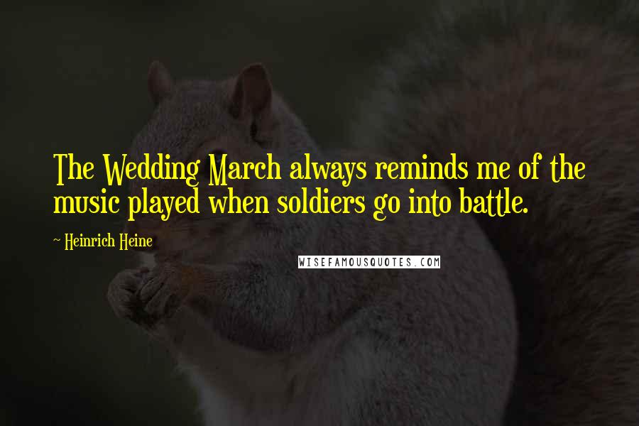 Heinrich Heine Quotes: The Wedding March always reminds me of the music played when soldiers go into battle.