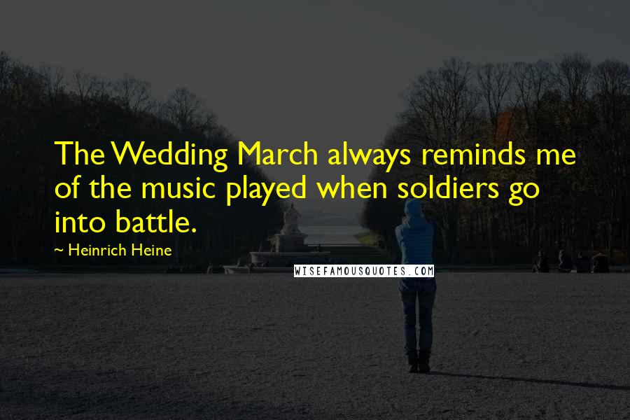 Heinrich Heine Quotes: The Wedding March always reminds me of the music played when soldiers go into battle.