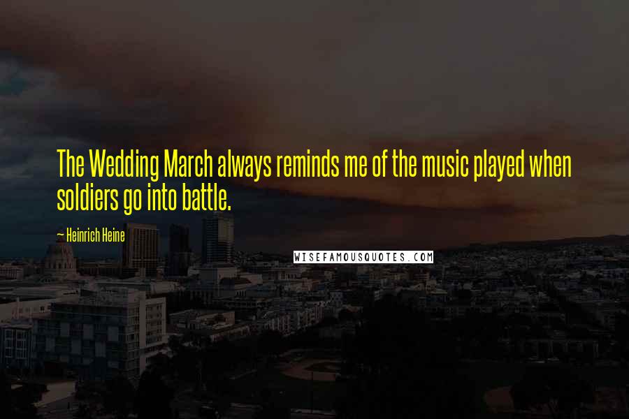 Heinrich Heine Quotes: The Wedding March always reminds me of the music played when soldiers go into battle.