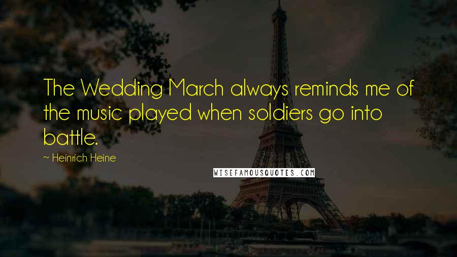 Heinrich Heine Quotes: The Wedding March always reminds me of the music played when soldiers go into battle.