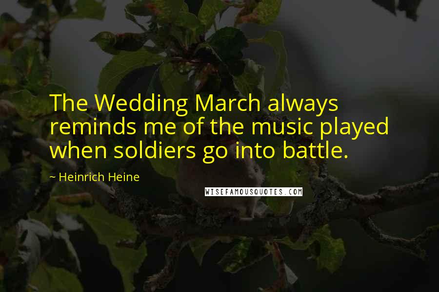 Heinrich Heine Quotes: The Wedding March always reminds me of the music played when soldiers go into battle.