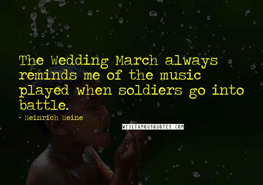 Heinrich Heine Quotes: The Wedding March always reminds me of the music played when soldiers go into battle.