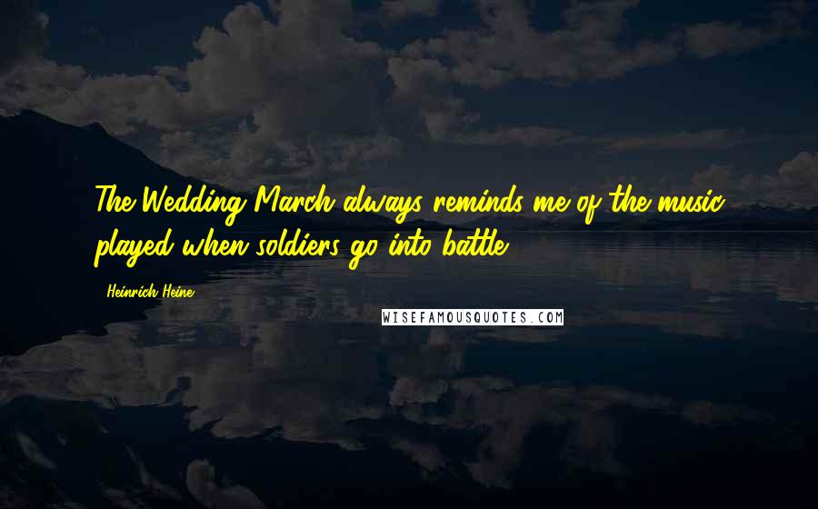 Heinrich Heine Quotes: The Wedding March always reminds me of the music played when soldiers go into battle.